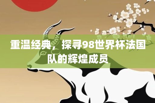 重温经典，探寻98世界杯法国队的辉煌成员眉山市正发家政服务有限公司
