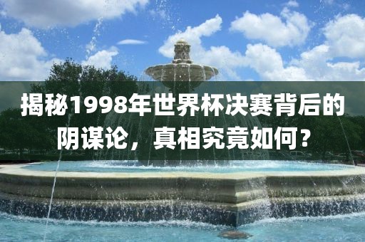 揭秘1998年世界杯决赛背后的阴谋论，真相究竟如何？眉山市正发家政服务有限公司