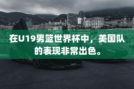 在U19男篮世界杯中，美国队的表现非常出色。眉山市正发家政服务有限公司