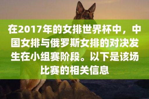 在2017年的女排世界杯中，中国女排与俄罗斯女排的对决发生在小组赛阶段。以下是该场比赛的相关信息眉山市正发家政服务有限公司
