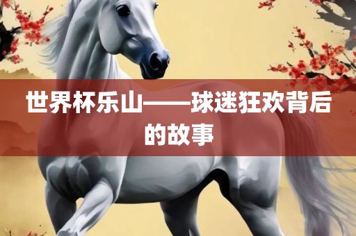 世界杯乐山——球迷狂欢背后的故事