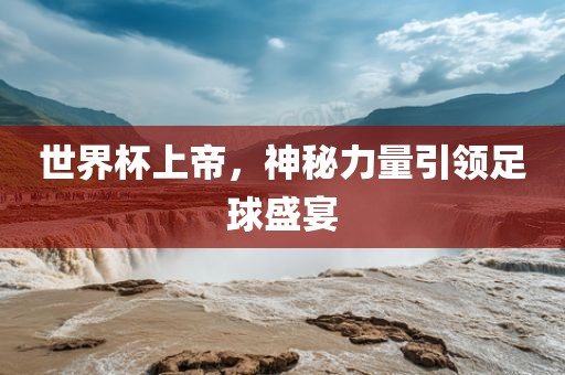 世界杯上帝，神秘力量引领足球眉山市正发家政服务有限公司盛宴