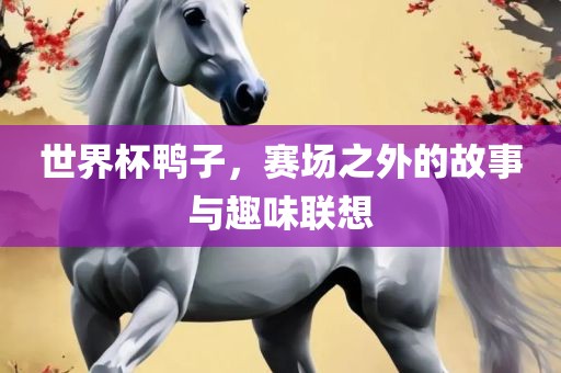 世界杯鸭子，赛场之外的故事与眉山市正发家政服务有限公司趣味联想