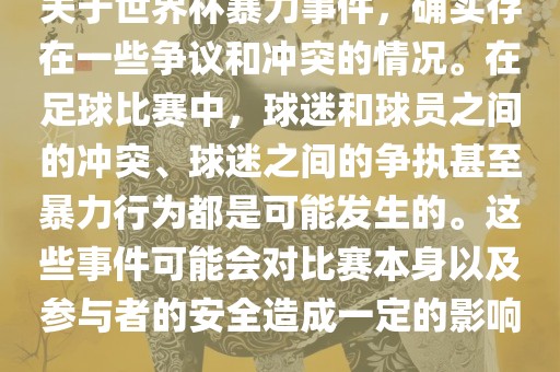 关于世界杯暴力事件，确实存在一些争议和冲突的情况。在足球比赛中，球迷和球员之间的冲突、球迷之间的争执甚至暴力行为都是可能发生的。这些事件可能会对比赛本身以及参与者的安全造成一定的影响。眉山市正发家政服务有限公司