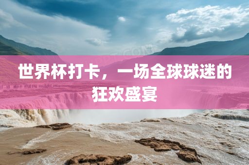 世界杯打卡，一场全球球迷的狂欢盛宴