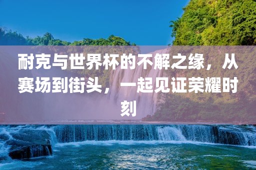 耐克与世界杯的不解之缘，从赛场到街头，一起见证荣耀时刻