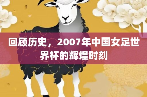 回顾历史，2007年中国女足世界杯的辉煌时刻