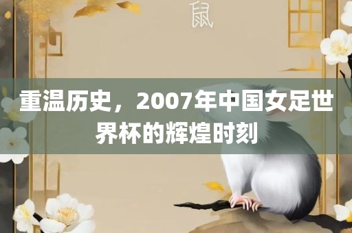 重温历史，2007年中国女足世界杯的辉煌时刻