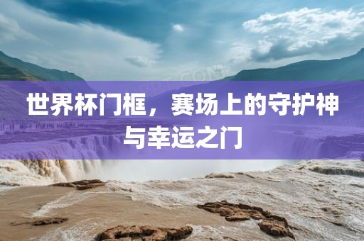 世界杯门框，赛场上的守护神与幸运之门眉山市正发家政服务有限公司