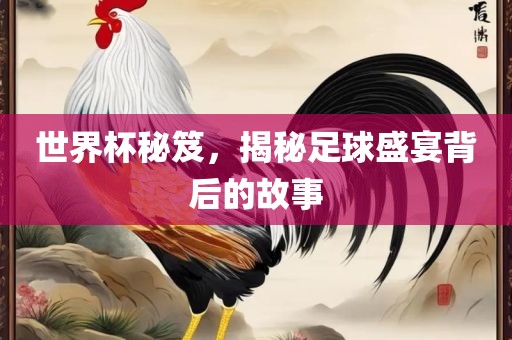 世界杯秘笈，揭秘足球盛宴背后的故事