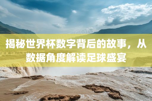 揭秘世界杯数字背后的故事，从数据角度解读足球盛宴眉山市正发家政服务有限公司