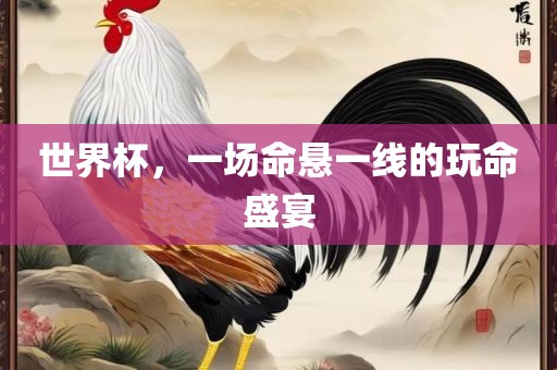 世界杯，一场命悬一线的玩命盛宴眉山市正发家政服务有限公司