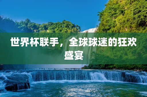 世界杯联手，全球球迷的狂欢盛宴