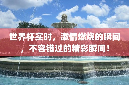 世界杯实时，激情燃烧的瞬间，不容错过的精彩瞬间！