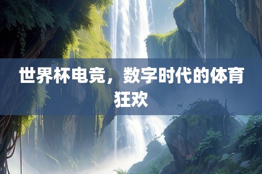 世界杯电竞，数字时代的体育狂欢眉山市正发家政服务有限公司