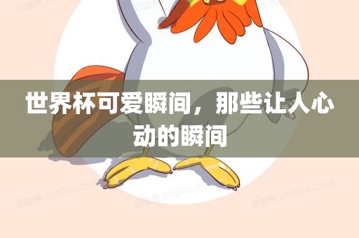 世界杯可爱瞬间，那些让人心动的瞬间眉山市正发家政服务有限公司