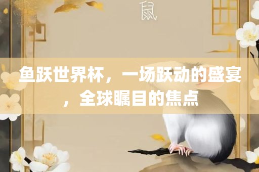 鱼跃世界杯，一场跃动的盛宴，全球瞩目的焦点