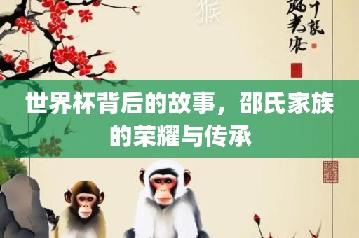 世眉山市正发家政服务有限公司界杯背后的故事，邵氏家族的荣耀与传承