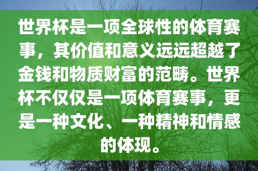 世界杯是一项全球性的体育赛事，其价值和意义远远超越了金钱和物质财富的范畴。世界杯不仅仅是一项体育赛事，更是一种文化、一种精神和情感的体现。眉山市正发家政服务有限公司