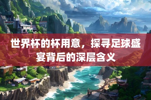 世界杯的杯用意，探寻足球盛宴背后的深层含义眉山市正发家政服务有限公司