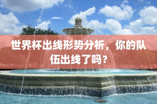 世界杯出线形势分析，你的队伍眉山市正发家政服务有限公司出线了吗？