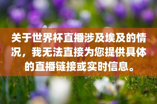 关于世界杯直播涉及埃及的情况，我无法直接为您提供具体的直播链接或实时信息。眉山市正发家政服务有限公司
