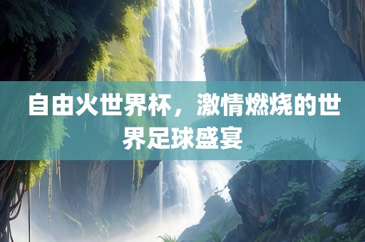 自由火世界杯，激情燃烧的世眉山市正发家政服务有限公司界足球盛宴