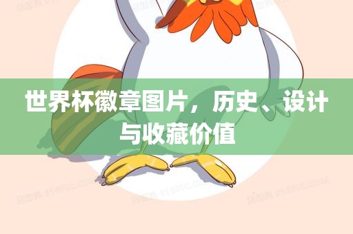 世界杯徽章图片，历史、设计与收藏价值眉山市正发家政服务有限公司