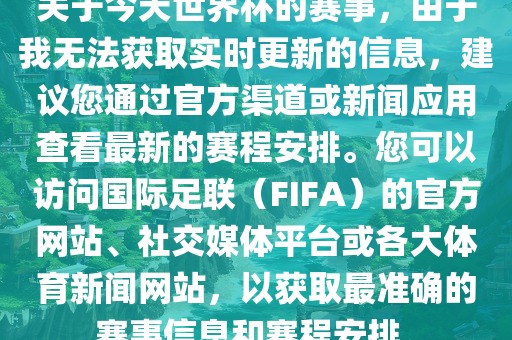 关于今天世界杯的赛事，由于我无法获取实时更新的信息，建议您通过官方渠道或新闻应用查看最新的赛程安排。您可以访问国际足联（FIFA）的官方网站、社交媒体平台或各大体育新闻网站，以获取最准确的赛事信息和赛程安排。眉山市正发家政服务有限公司