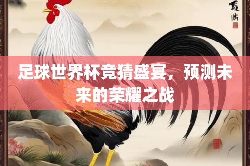 足球世界杯竞猜盛宴，预测未来的荣耀之战