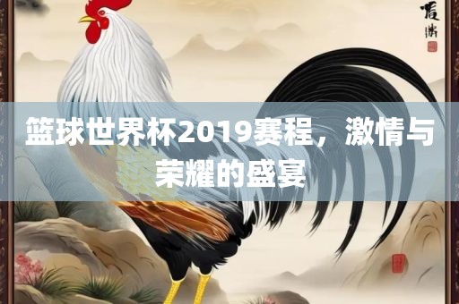 篮球世界杯2019赛程，激情与荣耀的盛宴