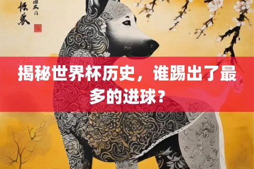 揭秘世界杯历史，谁踢出了最多的进球？