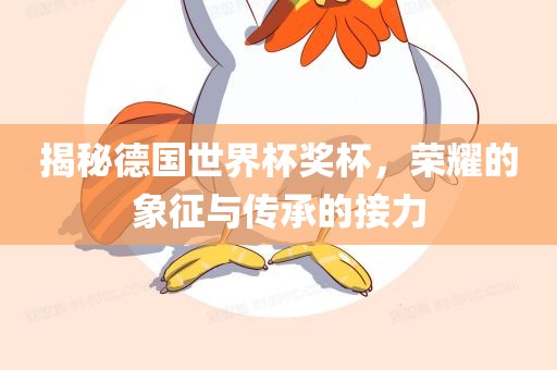揭秘德国世界杯奖杯，荣耀的象征与传承的接力