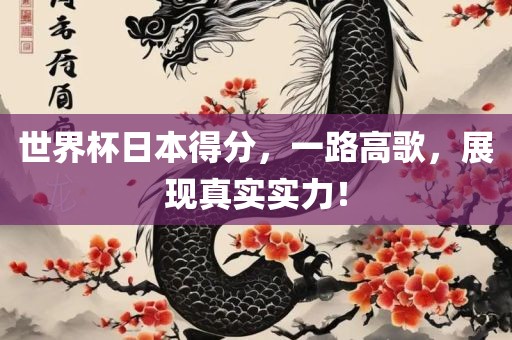 世界杯日本得分，一路高歌，展现真实实力！
