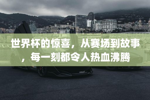 世界杯的惊喜，从赛场到故事，每一刻都令人热血沸腾