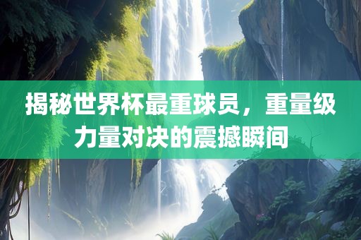 揭秘世界杯最重球员，重量级力量对决的震撼瞬间