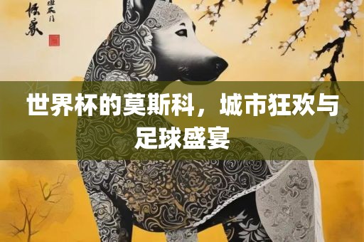 世界杯的莫斯科，城市狂欢与足球盛宴