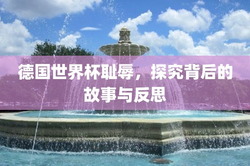 德国世界杯耻辱，探究背后的故事与反思
