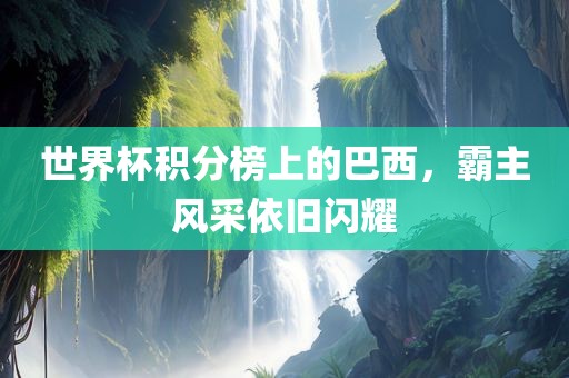 世界杯积分榜上的巴西，霸主风采依旧闪耀