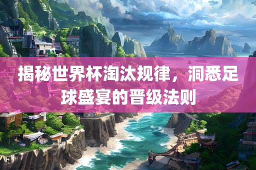 揭秘世界杯淘汰规律，洞悉足球盛宴的晋级法则