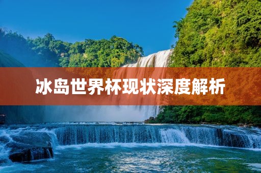 冰岛世界杯现状深度解析