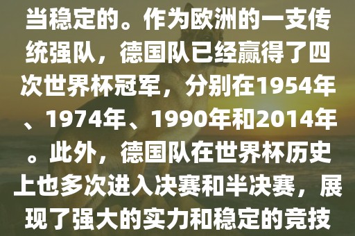 德国队在世界杯上的表现是相当稳定的。作为欧洲的一支传统强队，德国队已经赢得了四次世界杯冠军，分别在1954年、1974年、1990年和2014年。此外，德国队在世界杯历史上也多次进入决赛和半决赛，展现了强大的实力和稳定的竞技状态。