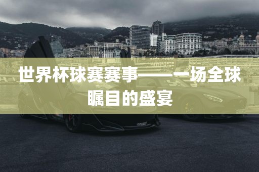 世界杯球赛赛事——一场全球瞩目的盛宴