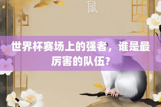 世界杯赛场上的强者，谁是最厉害的队伍？