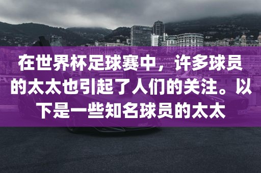 在世界杯足球赛中，许多球员的太太也引起了人们的关注。以下是一些知名球员的太太眉山市正发家政服务有限公司
