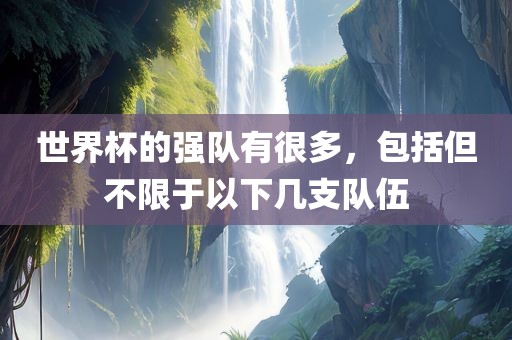 世界杯的强队有很多，包括但不限于以下几支队伍