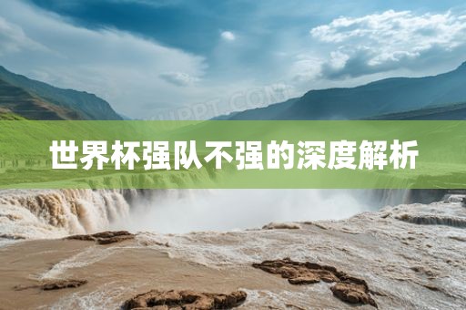 世界杯强队不强的深度解析