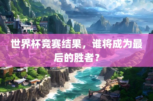 世界杯竞赛结果，谁将成为最后的胜者？