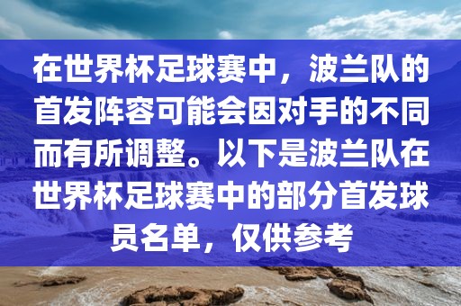 在世界杯足球赛中，波兰队的首发阵容可能会因对手的不同而有所调整。以下是波兰队在世界杯足球赛中的部分首发球员名单，仅供参考