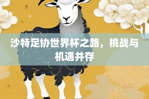 沙特足协世界杯之路，挑战与机遇并存